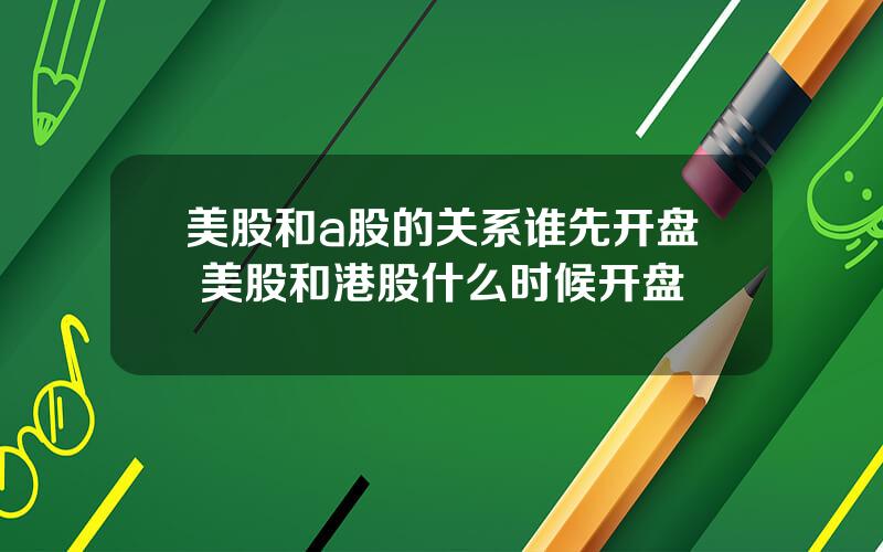 美股和a股的关系谁先开盘 美股和港股什么时候开盘